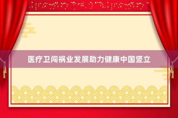 医疗卫闯祸业发展助力健康中国竖立