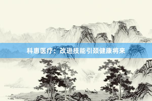 科惠医疗：改进技能引颈健康将来