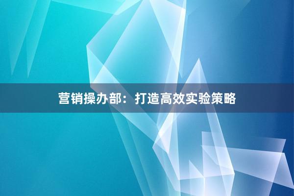 营销操办部：打造高效实验策略